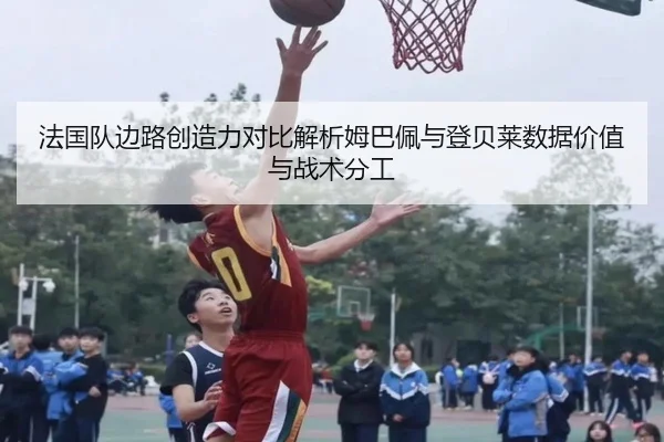 法国队边路创造力对比解析姆巴佩与登贝莱数据价值与战术分工