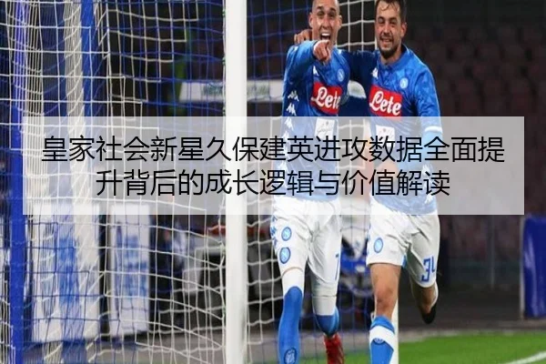 皇家社会新星久保建英进攻数据全面提升背后的成长逻辑与价值解读