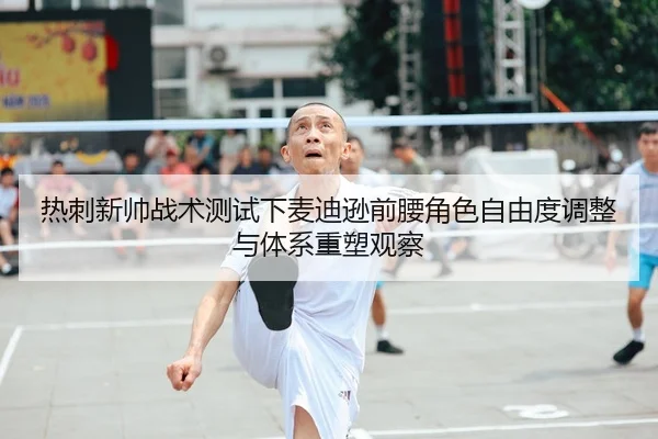 热刺新帅战术测试下麦迪逊前腰角色自由度调整与体系重塑观察