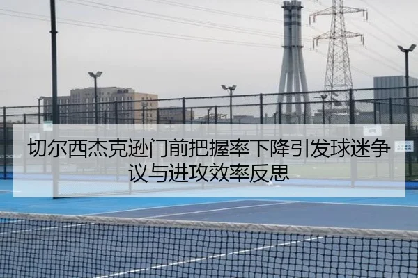切尔西杰克逊门前把握率下降引发球迷争议与进攻效率反思