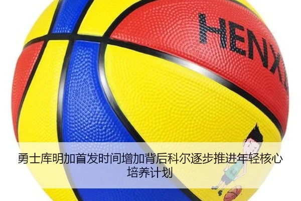 勇士库明加首发时间增加背后科尔逐步推进年轻核心培养计划