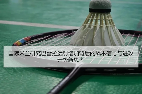 国际米兰研究巴雷拉远射增加背后的战术信号与进攻升级新思考